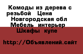 Комоды из дерева с резьбой › Цена ­ 9 500 - Новгородская обл. Мебель, интерьер » Шкафы, купе   